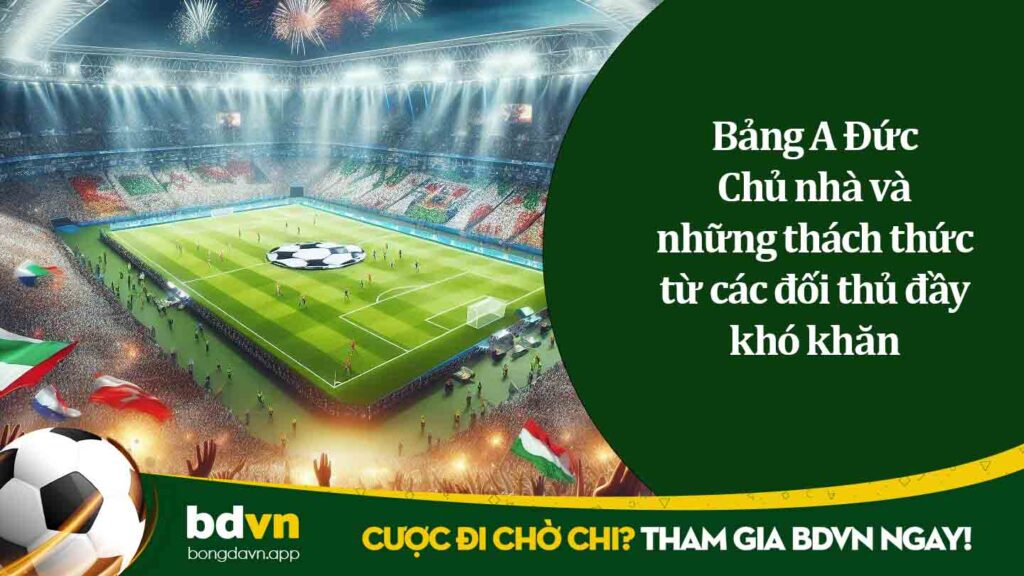 Bảng A Đức Chủ nhà và những thách thức từ các đối thủ đầy khó khăn