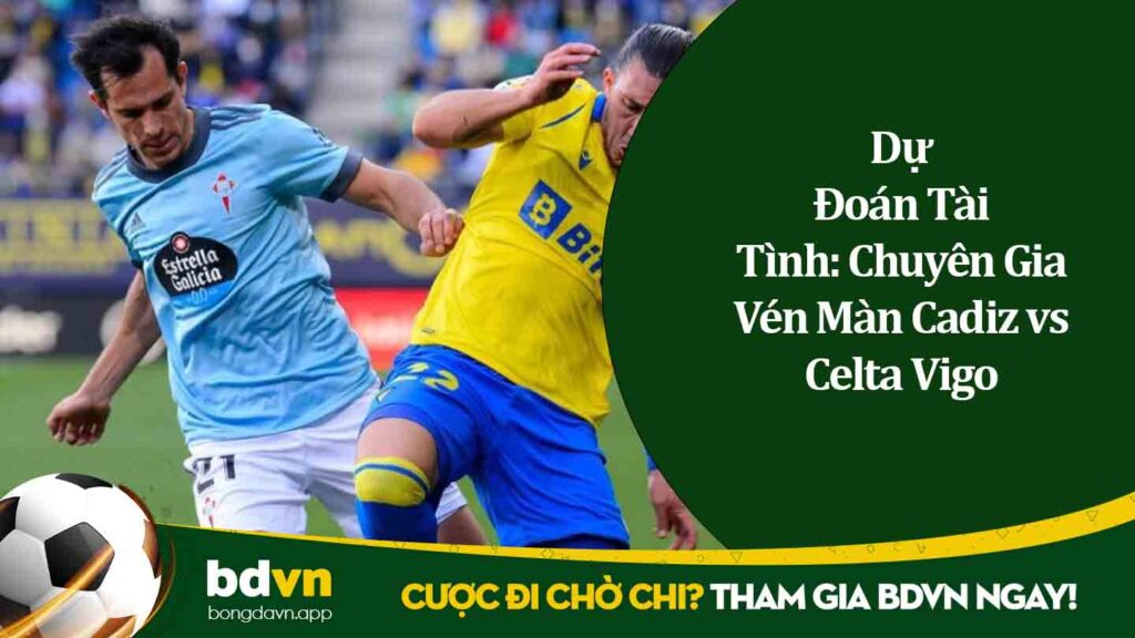 Dự Đoán Tài Tình Chuyên Gia Vén Màn Cadiz vs Celta Vigo