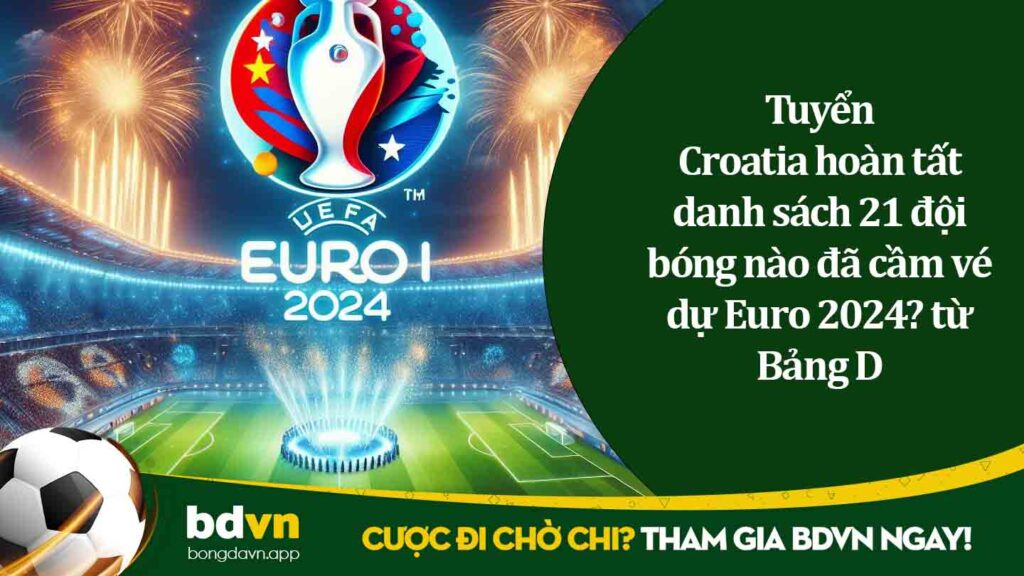 Tuyển Croatia hoàn tất danh sách 21 đội bóng nào đã cầm vé dự Euro 2024 từ Bảng D