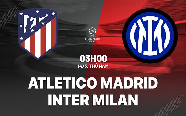 Nhận định Atletico vs Inter Milan Cúp C1 hôm nay: Khó có bất ngờ