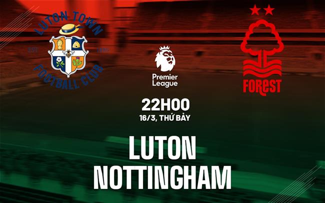 Nhận định bóng đá Luton vs Nottingham Ngoại hạng Anh hôm nay