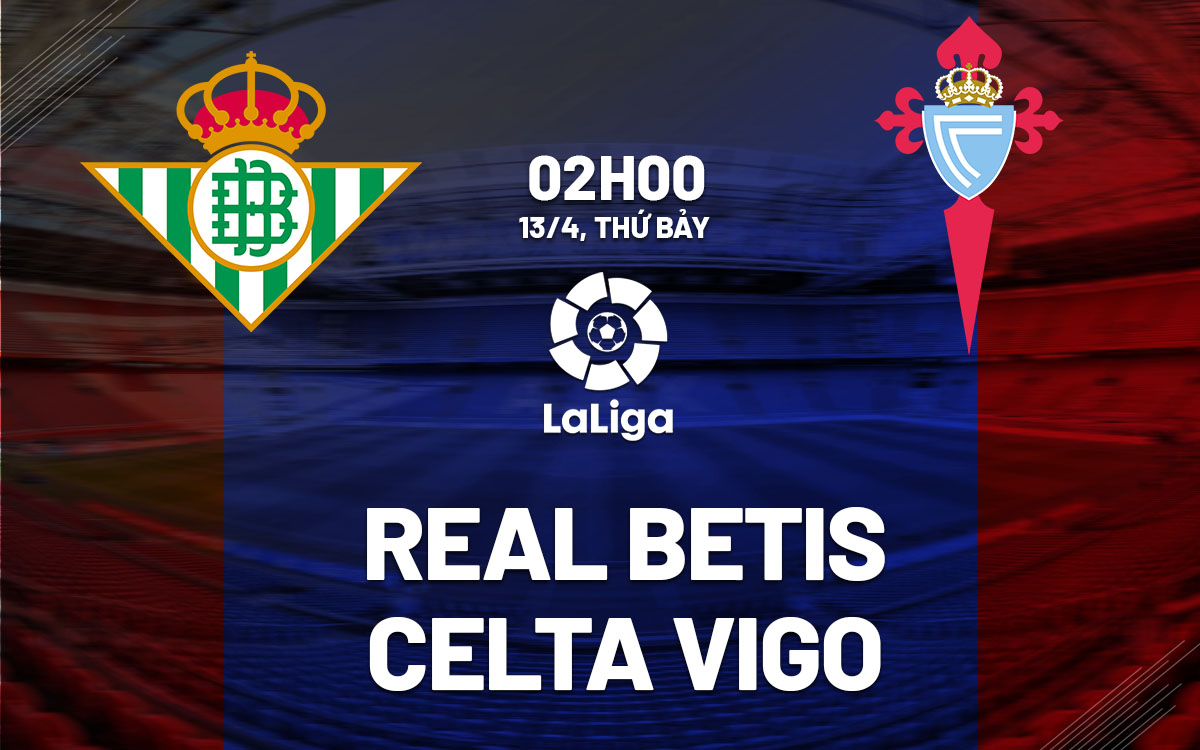 Nhận định bóng đá Real Betis vs Celta Vigo La Liga hôm nay