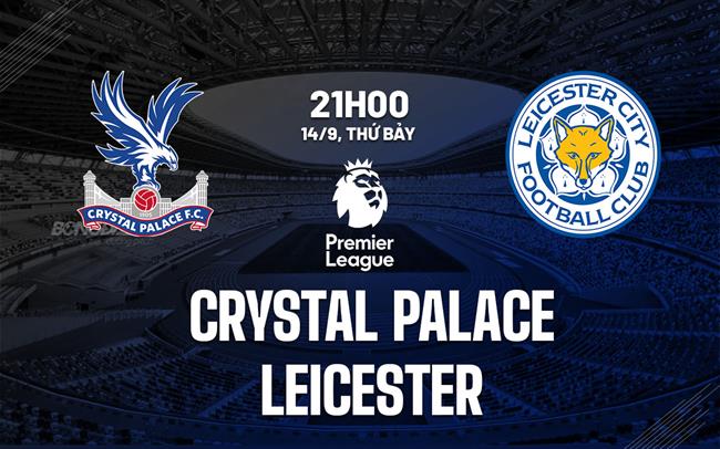 Nhận định bóng đá Crystal Palace vs Leicester Ngoại hạng Anh