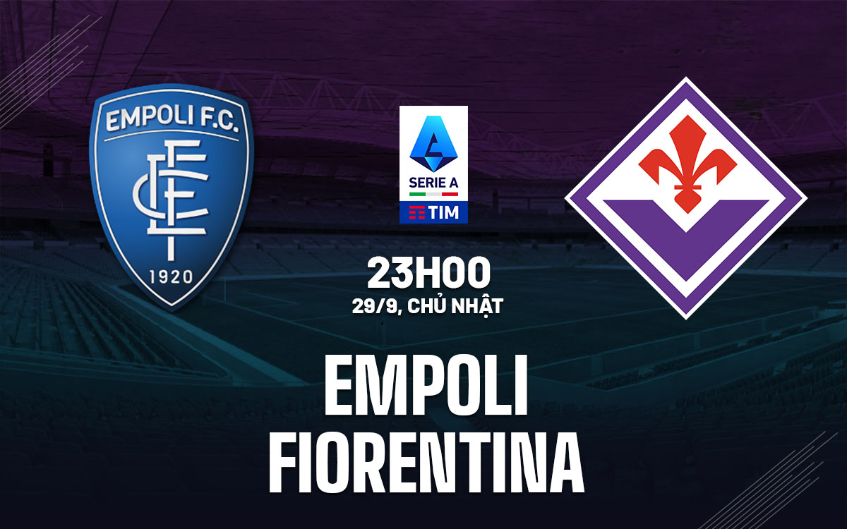 Nhận định bóng đá Empoli vs Fiorentina VĐQG Italia hôm nay