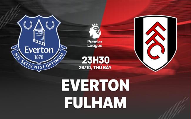 Nhận định Everton vs Fulham (23h30 ngày 26/10): Tiếp đà hưng phấn