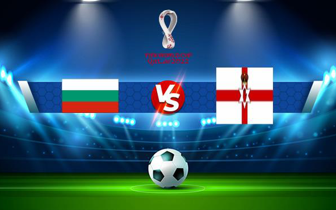 Bulgaria vs Bắc Ireland: tin tức, hình ảnh, video, bình luận mới nhất