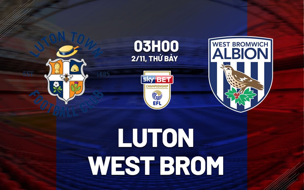 Nhận định bóng đá Luton vs West Brom Hạng nhất Anh hôm nay